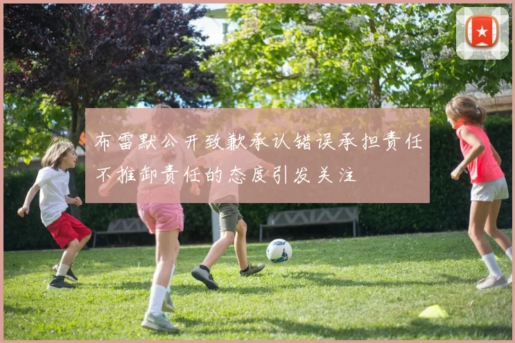 布雷默公开致歉承认错误承担责任不推卸责任的态度引发关注